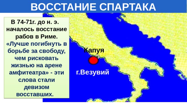 ВОССТАНИЕ СПАРТАКА В 74-71г. до н. э. началось восстание рабов в Риме. «Лучше погибнуть в борьбе за свободу, чем рисковать жизнью на арене амфитеатра» - эти слова стали девизом восставших. Капуя г.Везувий 