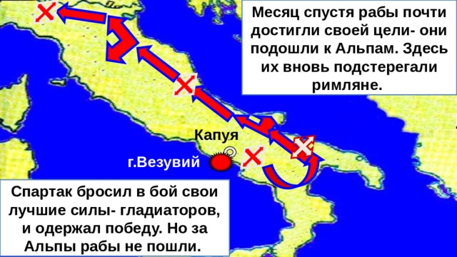 Месяц спустя рабы почти достигли своей цели- они подошли к Альпам. Здесь их вновь подстерегали римляне. Капуя г.Везувий Спартак бросил в бой свои лучшие силы- гладиаторов, и одержал победу. Но за Альпы рабы не пошли. 