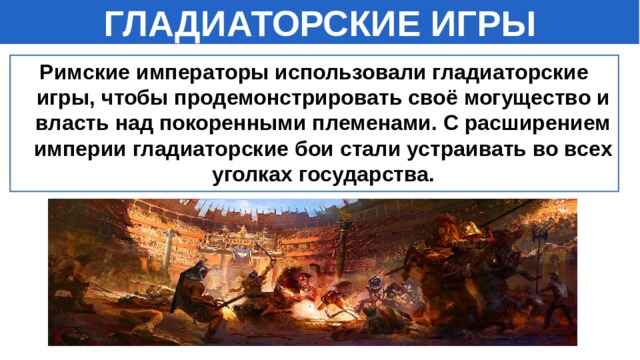 ГЛАДИАТОРСКИЕ ИГРЫ Римские императоры использовали гладиаторские игры, чтобы продемонстрировать своё могущество и власть над покоренными племенами. С расширением империи гладиаторские бои стали устраивать во всех уголках государства. 