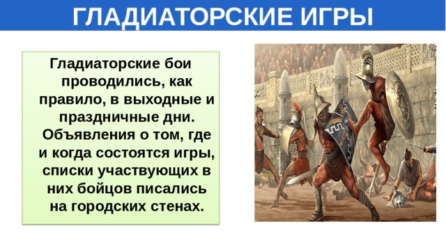 ГЛАДИАТОРСКИЕ ИГРЫ Гладиаторские бои проводились, как правило, в выходные и праздничные дни. Объявления о том, где и когда состоятся игры, списки участвующих в них бойцов писались на городских стенах. 