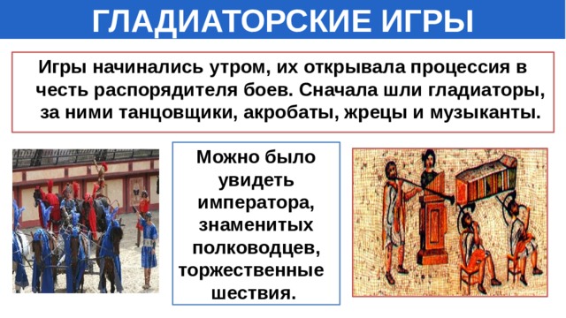 ГЛАДИАТОРСКИЕ ИГРЫ Игры начинались утром, их открывала процессия в честь распорядителя боев. Сначала шли гладиаторы, за ними танцовщики, акробаты, жрецы и музыканты. Можно было увидеть императора, знаменитых полководцев, торжественные шествия. 