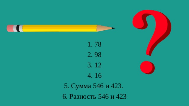 1. 78 2. 98 3. 12 4. 16 5. Сумма 546 и 423. 6. Разность 546 и 423 