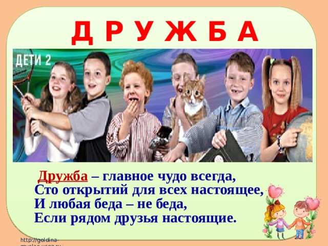 Д Р У Ж Б А  Дружба  – главное чудо всегда, Сто открытий для всех настоящее, И любая беда – не беда, Если рядом друзья настоящие.  