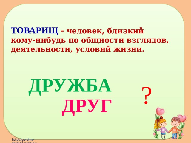 ТОВАРИЩ  - человек, близкий  кому-нибудь по общности взглядов, деятельности, условий жизни.     ДРУЖБА  ДРУГ ? 