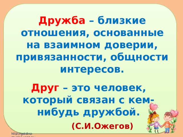 Дружба – близкие отношения, основанные на взаимном доверии, привязанности, общности интересов. Друг – это человек, который связан с кем-нибудь дружбой. (С.И.Ожегов) 