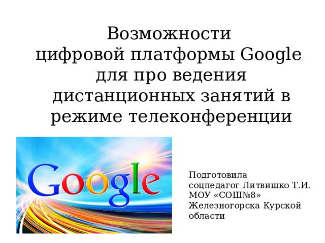 Возможности  цифровой платформы Google  для про ведения дистанционных занятий в режиме телеконференции Подготовила  соцпедагог Литвишко Т.И.  МОУ «СОШ№8»  Железногорска Курской области 