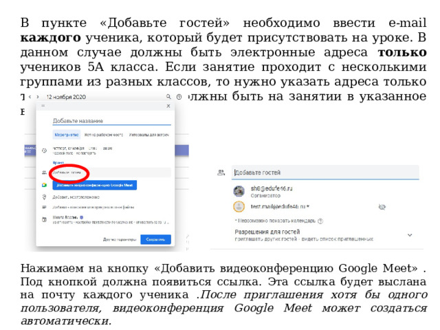 В пункте «Добавьте гостей» необходимо ввести e-mail каждого ученика, который будет присутствовать на уроке. В данном случае должны быть электронные адреса только учеников 5А класса. Если занятие проходит с несколькими группами из разных классов, то нужно указать адреса только тех учеников, которые должны быть на занятии в указанное время.   Нажимаем на кнопку «Добавить видеоконференцию Google Meet» . Под кнопкой должна появиться ссылка. Эта ссылка будет выслана на почту каждого ученика . После приглашения хотя бы одного пользователя, видеоконференция Google Meet может создаться автоматически. 