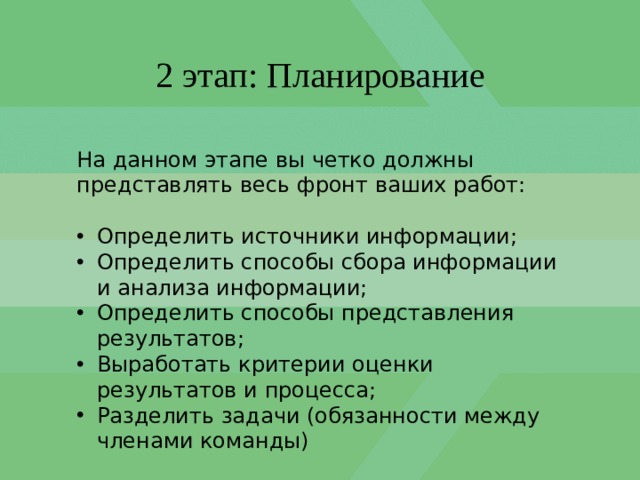 2 этап: Планирование На данном этапе вы четко должны представлять весь фронт ваших работ: Определить источники информации; Определить способы сбора информации и анализа информации; Определить способы представления результатов; Выработать критерии оценки результатов и процесса; Разделить задачи (обязанности между членами команды) 