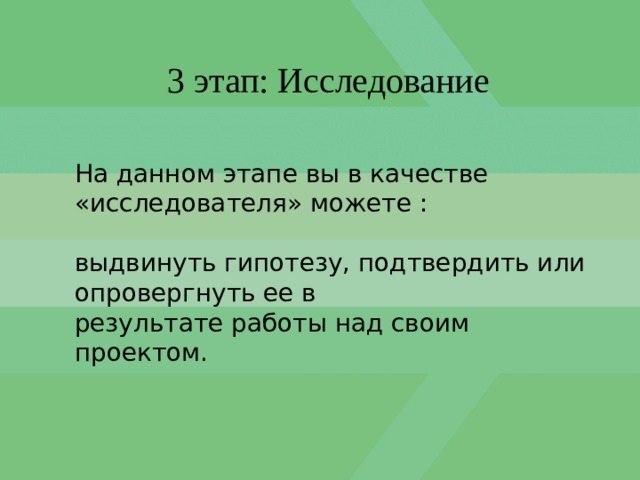 3 этап: Исследование На данном этапе вы в качестве «исследователя» можете : выдвинуть гипотезу, подтвердить или опровергнуть ее в результате работы над своим проектом. 