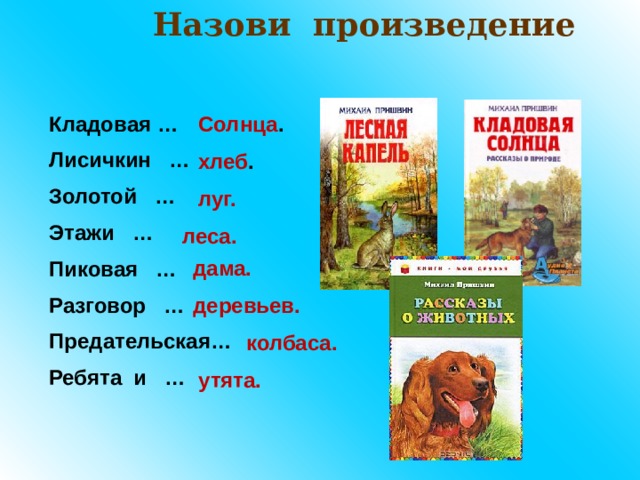 Назови произведение Кладовая  … Солнца .  Лисичкин …  Золотой …  Этажи …  Пиковая …  Разговор …  Предательская…  Ребята и … хлеб . луг. леса.  дама.  деревьев.  колбаса.  утята.  