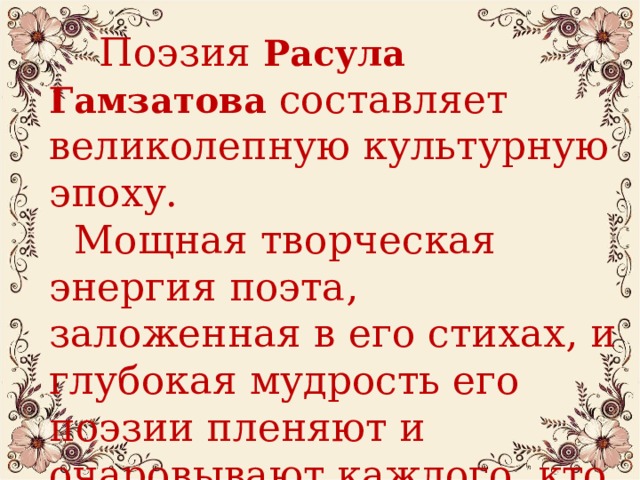  Поэзия Расула Гамзатова составляет великолепную культурную эпоху.  Мощная творческая энергия поэта, заложенная в его стихах, и глубокая мудрость его поэзии пленяют и очаровывают каждого, кто к  ней прикасается.  