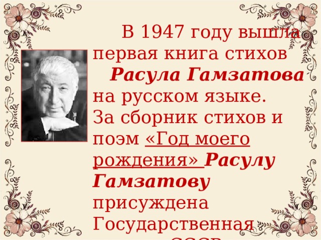  В 1947 году вышла первая книга стихов Расула Гамзатова на русском языке. За сборник стихов и поэм «Год моего рождения» Расулу Гамзатову присуждена Государственная премия СССР.  