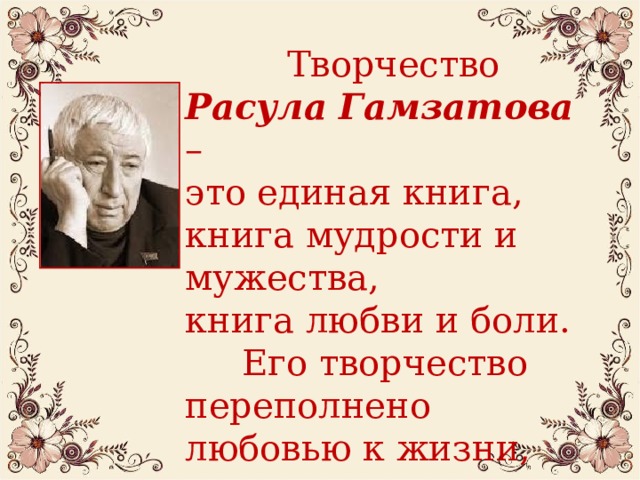  Творчество Расула Гамзатова – это единая книга, книга мудрости и мужества, книга любви и боли.  Его творчество переполнено любовью к жизни, людям, земле.  
