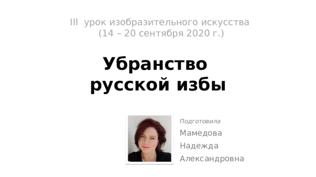 III урок изобразительного искусства  (14 – 20 сентября 2020 г.)   Убранство  русской избы Подготовила Мамедова Надежда Александровна 