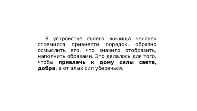  В устройстве своего жилища человек стремился привнести порядок, образно осмыслить его, что значило отобразить, наполнить образами. Это делалось для того, чтобы привлечь к дому силы света, добра , а от злых сил уберечься. 