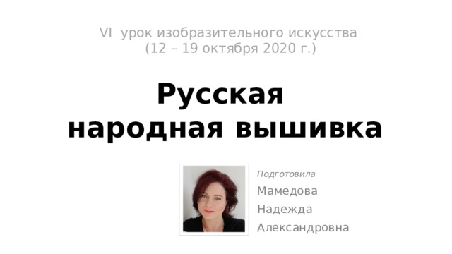 VI урок изобразительного искусства  (12 – 19 октября 2020 г.)   Русская  народная вышивка Подготовила Мамедова Надежда Александровна 