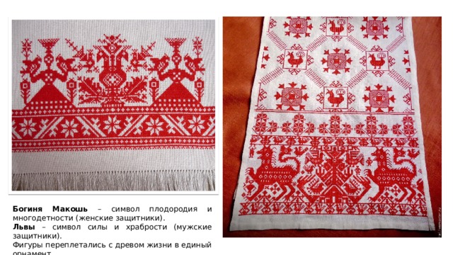 Богиня Макошь – символ плодородия и многодетности (женские защитники). Львы – символ силы и храбрости (мужские защитники). Фигуры переплетались с древом жизни в единый орнамент. 