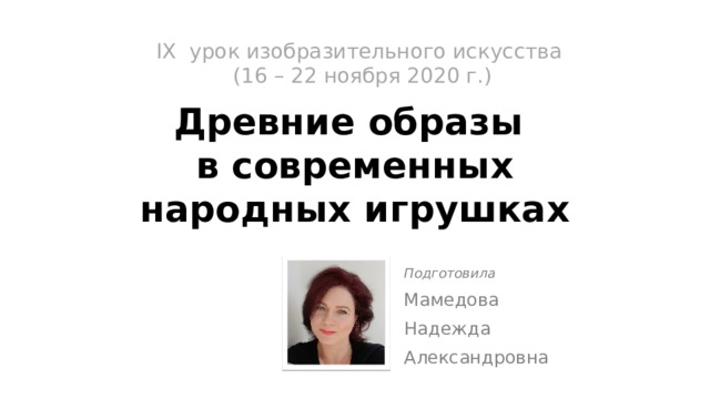 IX урок изобразительного искусства  (16 – 22 ноября 2020 г.)   Древние образы  в современных народных игрушках Подготовила Мамедова Надежда Александровна 
