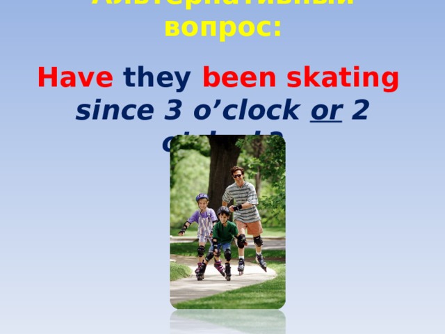 Альтернативный вопрос:   Have they been skating  since 3 o’clock or 2 o’clock ?   