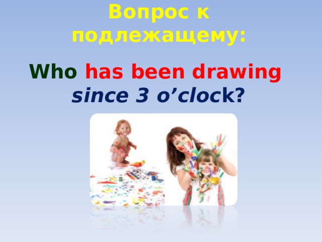 Вопрос к подлежащему:   Who has been drawing  since 3 o’cloc k? 