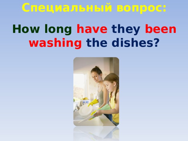 Специальный вопрос:   How long have they been washing the dishes? 