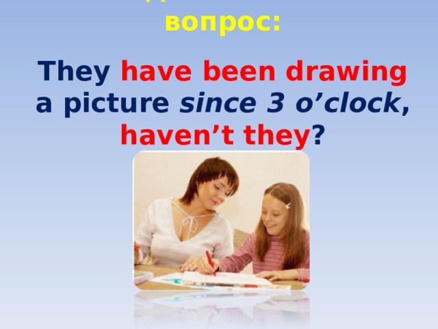 Разделительный вопрос:   They have been drawing a picture since 3 o’clock , haven’t they ? 