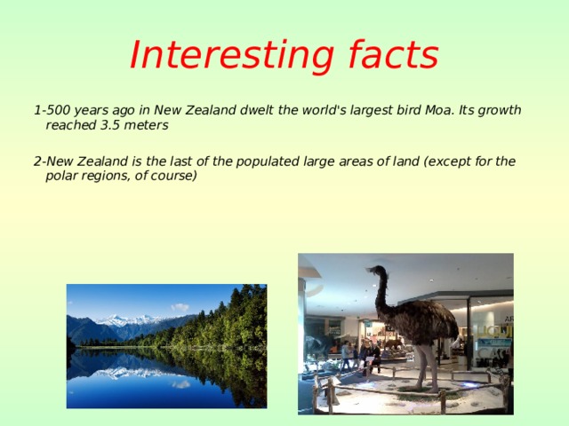 Interesting facts 1-500 years ago in New Zealand dwelt the world's largest bird Moa. Its growth reached 3.5 meters  2-New Zealand is the last of the populated large areas of land (except for the polar regions, of course)  