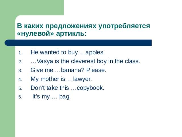 В каких предложениях употребляется «нулевой» артикль: He wanted to buy… apples. … Vasya is the cleverest boy in the class. Give me …banana? Please. My mother is …lawyer. Don’t take this …copybook.  It’s my … bag.  