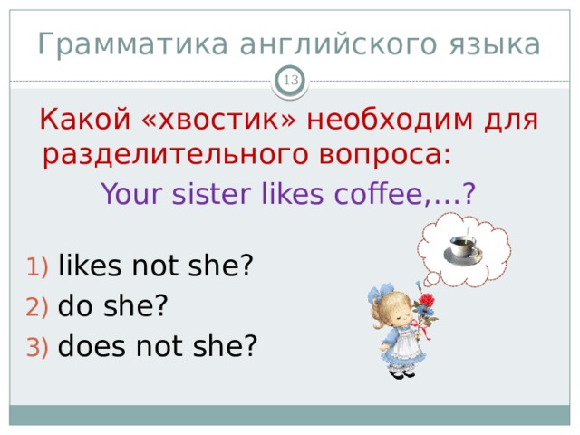 Грамматика английского языка   Какой «хвостик» необходим для разделительного вопроса: Your sister likes coffee,…? likes not she? do she? does not she? 