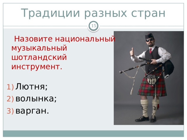 Традиции разных стран   Назовите национальный музыкальный шотландский инструмент. Лютня; волынка; варган. 