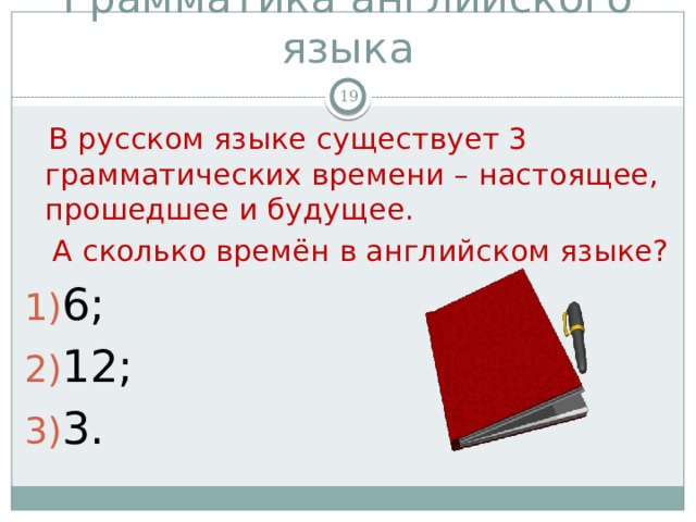 Грамматика английского языка   В русском языке существует 3 грамматических времени – настоящее, прошедшее и будущее.  А сколько времён в английском языке? 6; 12; 3. 