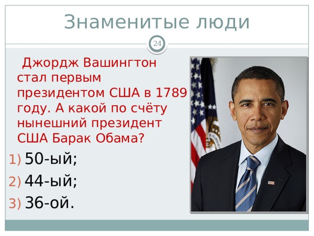 Знаменитые люди   Джордж Вашингтон стал первым президентом США в 1789 году. А какой по счёту нынешний президент США Барак Обама? 50-ый; 44-ый; 36-ой. 
