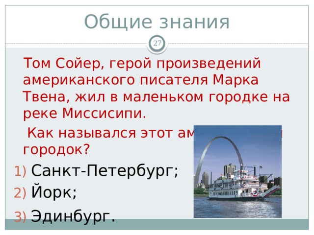 Общие знания   Том Сойер, герой произведений американского писателя Марка Твена, жил в маленьком городке на реке Миссисипи.  Как назывался этот американский городок? Санкт-Петербург; Йорк; Эдинбург . 