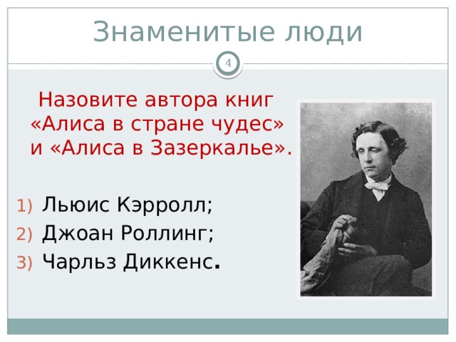 Знаменитые люди   Назовите автора книг «Алиса в стране чудес» и «Алиса в Зазеркалье». Льюис Кэрролл; Джоан Роллинг; Чарльз Диккенс . 