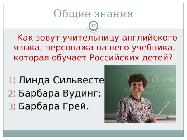 Общие знания   Как зовут учительницу английского языка, персонажа нашего учебника, которая обучает Российских детей? Линда Сильвестер; Барбара Вудинг; Барбара Грей. 