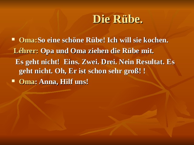  Die Rübe. Oma: So eine schöne Rübe ! Ich will sie kochen.  Léhrer: Opa und Oma ziehen die Rübe mit.  Es geht nicht!  Eins. Zwei. Drei. Nein Resultat.  Es geht nicht.  Oh, Er ist schon sehr groß! ! Oma : Anna, Hilf uns!  