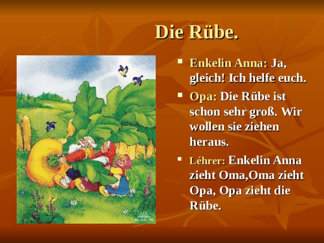  Die Rübe. Enkelin Anna: Ja, gleich! Ich helfe euch. Opa: Die Rübe ist schon sehr groß.  Wir wollen sie ziehen heraus. Léhrer:  Enkelin Anna zieht Oma,Oma zieht Opa,  Opa zieht die Rübe. 