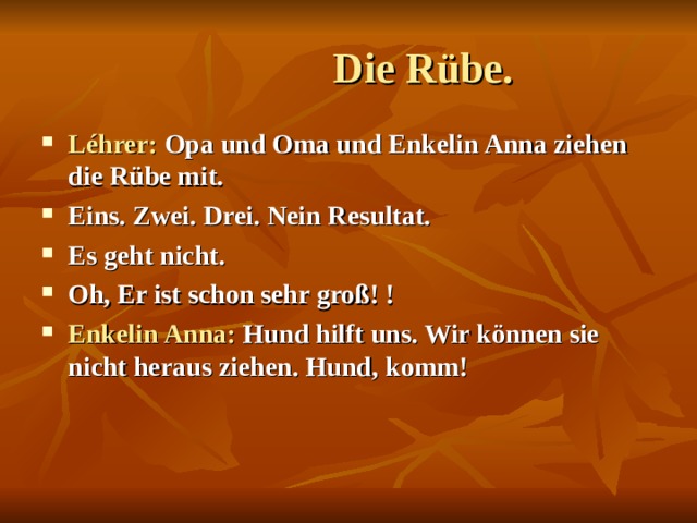  Die Rübe. Léhrer: Opa und Oma und Enkelin Anna ziehen die Rübe mit. Eins. Zwei. Drei. Nein Resultat. Es geht nicht. Oh, Er ist schon sehr groß! ! Enkelin Anna: Hund hilft uns. Wir können sie nicht heraus  ziehen. Hund, komm! 