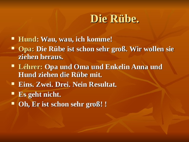  Die Rübe. Hund : Wau, wau, ich komme! Opa: Die Rübe ist schon sehr groß.  Wir wollen sie ziehen heraus. Léhrer: Opa und Oma und Enkelin Anna und Hund ziehen die Rübe mit. Eins. Zwei. Drei. Nein Resultat. Es geht nicht. Oh, Er ist schon sehr groß! !  