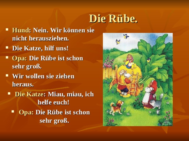  Die Rübe.  Hund : Nein. Wir können sie nicht herausziehen. Die Katze, hilf uns! Opa: Die Rübe ist schon sehr groß. Wir wollen sie ziehen heraus. Die Katze : Miau, miau, ich helfe euch! Opa: Die Rübe ist schon sehr groß.   