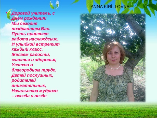 ANNA KİRİLLOVNA! Дорогой учитель, с Днем рождения!  Мы сегодня поздравляем Вас.  Пусть принесет работа наслаждение,  И улыбкой встретит каждый класс.  Желаем радости, счастья и здоровья,  Успехов в благородном труде.  Детей послушных, родителей внимательных,  Начальства мудрого – всегда и везде. 