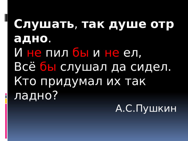 Слушать ,  так   душе   отрадно . И не пил бы и не ел, Всё бы слушал да сидел. Кто придумал их так ладно? А.С.Пушкин 