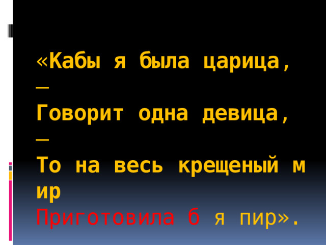  « Кабы   я   была   царица , —  Говорит   одна   девица , —  То   на   весь   крещеный   мир  Приготовила б я пир».   