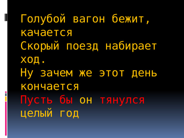 Голубой вагон бежит, качается  Скорый поезд набирает ход.  Ну зачем же этот день кончается  Пусть бы он тянулся целый год 