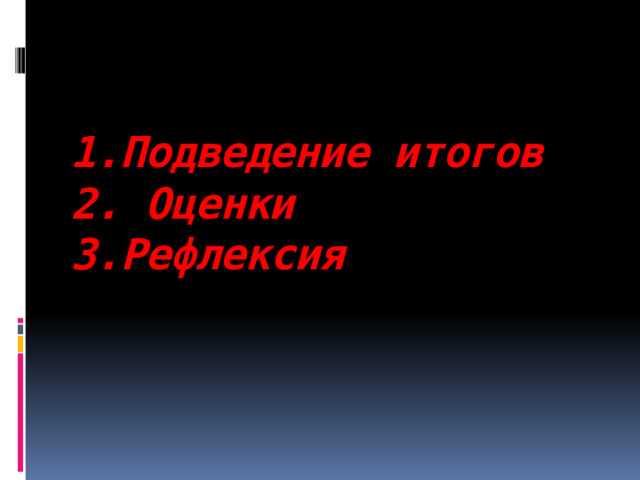   1.Подведение итогов  2. Оценки  3.Рефлексия 