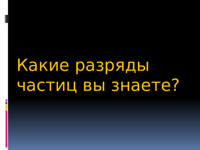 Какие разряды частиц вы знаете? 