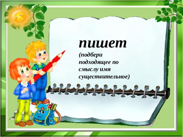 пишет (подбери подходящее по смыслу имя существительное) 