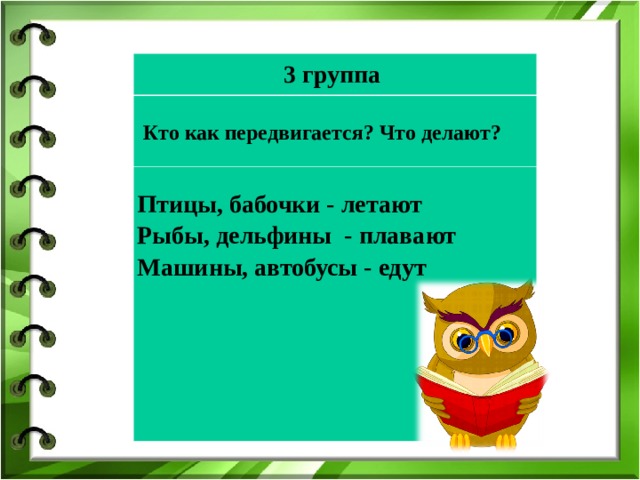 3 группа  Кто как передвигается? Что делают?  Птицы, бабочки - летают Рыбы, дельфины - плавают Машины, автобусы - едут         