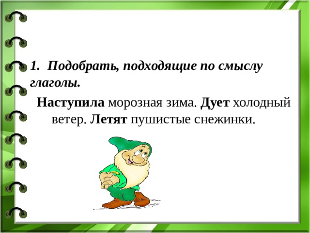 1. Подобрать, подходящие по смыслу глаголы.  Наступила морозная зима. Дует холодный ветер. Летят пушистые снежинки. 