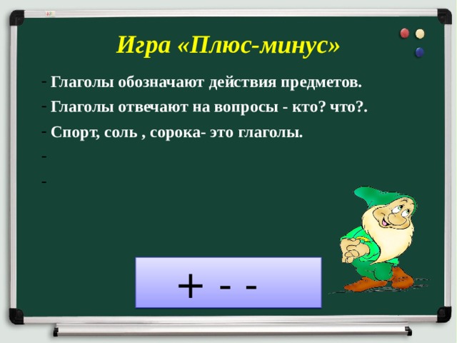 Игра «Плюс-минус»  Глаголы обозначают действия предметов.  Глаголы отвечают на вопросы - кто? что?.  Спорт, соль , сорока- это глаголы.    + - - 